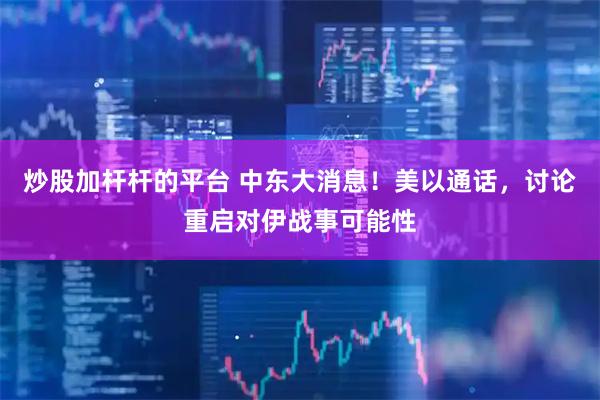 炒股加杆杆的平台 中东大消息！美以通话，讨论重启对伊战事可能性