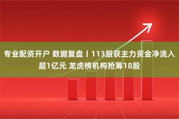 专业配资开户 数据复盘丨113股获主力资金净流入超1亿元 龙虎榜机构抢筹18股